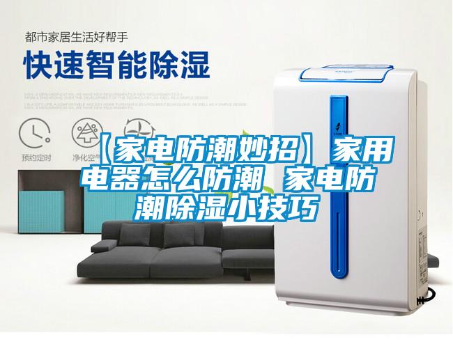 【家電防潮妙招】家用電器怎麽防潮 家電防潮91看片网站视频小技巧