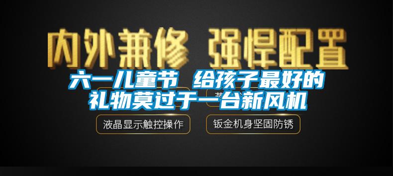 六一兒童節 給孩子最好的禮物莫過於一台新風機