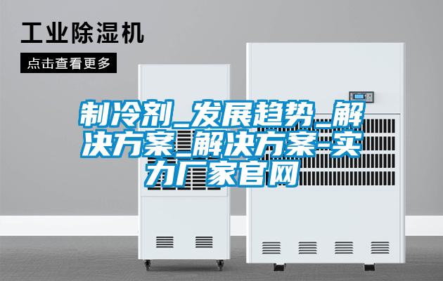 製冷劑_發展趨勢_解決看片网站入口_解決看片网站入口-實力廠家官網