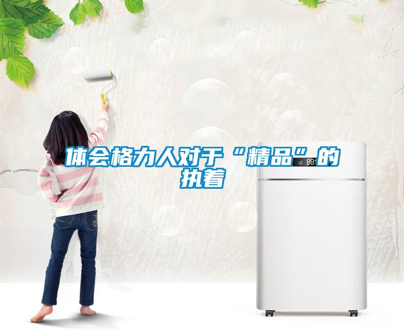 體會格力人對於“精品”的執著