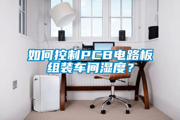 如何控製PCB電路板組裝車間濕度？