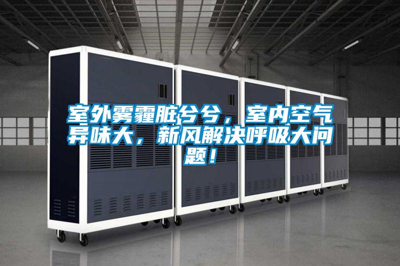 室外霧霾髒兮兮，室內空氣異味大，新風解決呼吸大問題！