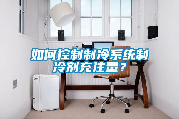 如何控製製冷係統製冷劑充注量？