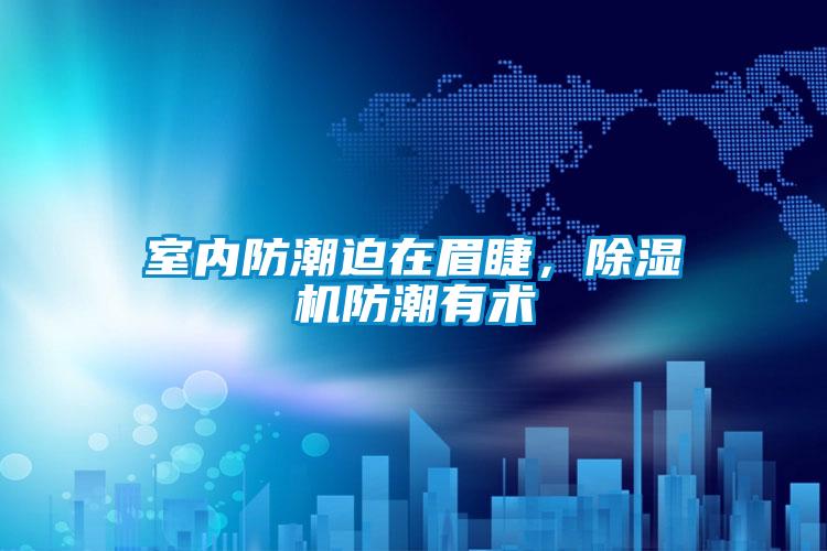 室內防潮迫在眉睫，91看片网站视频機防潮有術