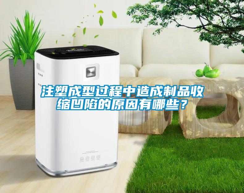 注塑成型過程中造成製品收縮凹陷的原因有哪些？