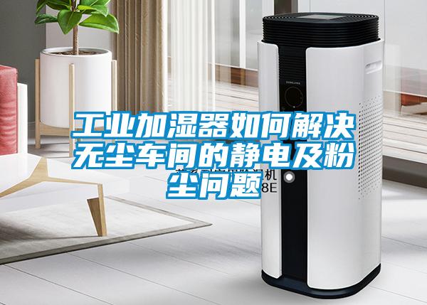 工業加濕器如何解決無塵車間的靜電及粉塵問題