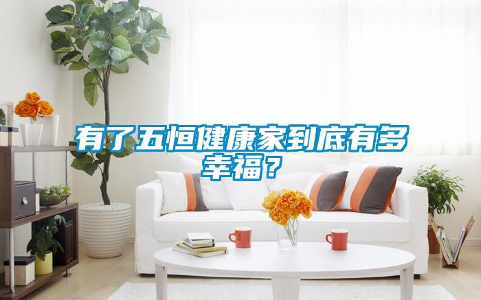 有了五恒健康家到底有多幸福？
