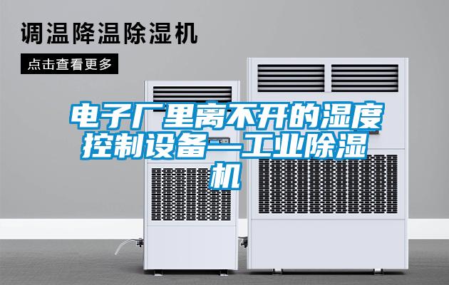 電子廠裏離不開的濕度控製設備—工業91看片网站视频機