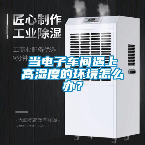 當電子車間遇上高濕度的環境怎麽辦？