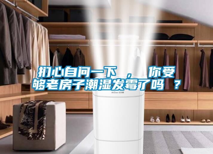 捫心自問一下 ， 你受夠老房子潮濕發黴了嗎 ？