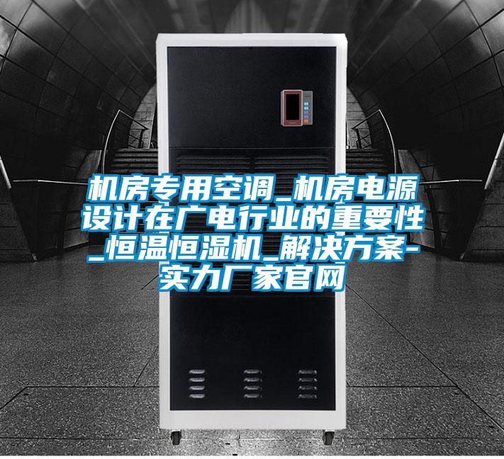 機房專用空調_機房電源設計在廣電行業的重要性_恒溫恒濕機_解決看片网站入口-實力廠家官網