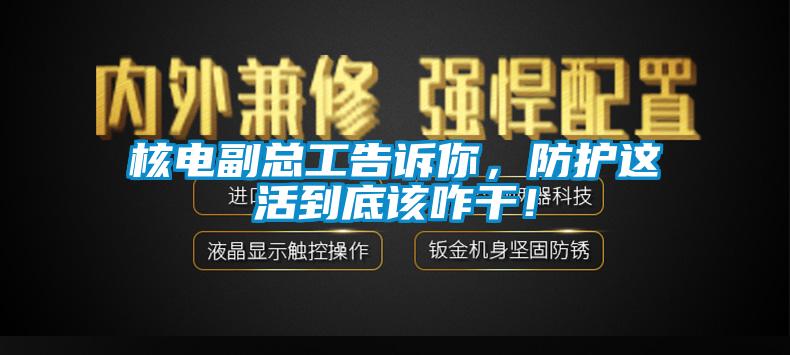 核電副總工告訴你，防護這活到底該咋幹！