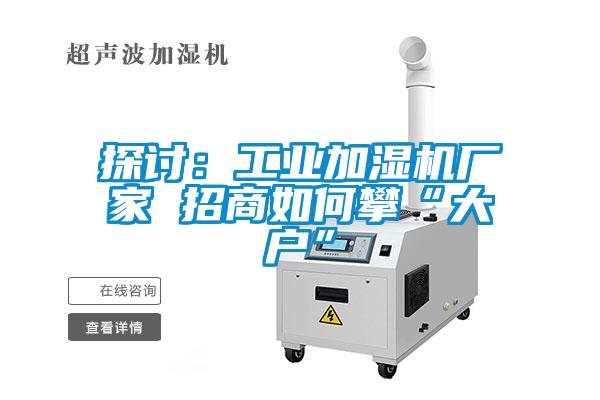 探討：工業加濕機廠家 招商如何攀“大戶”