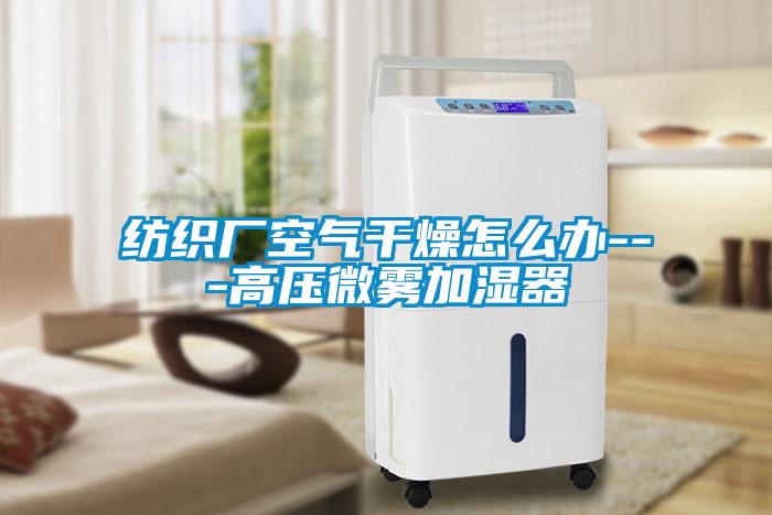 紡織廠空氣幹燥怎麽辦---高壓微霧加濕器