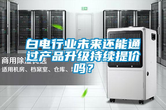 白電行業未來還能通過產品升級持續提價嗎？
