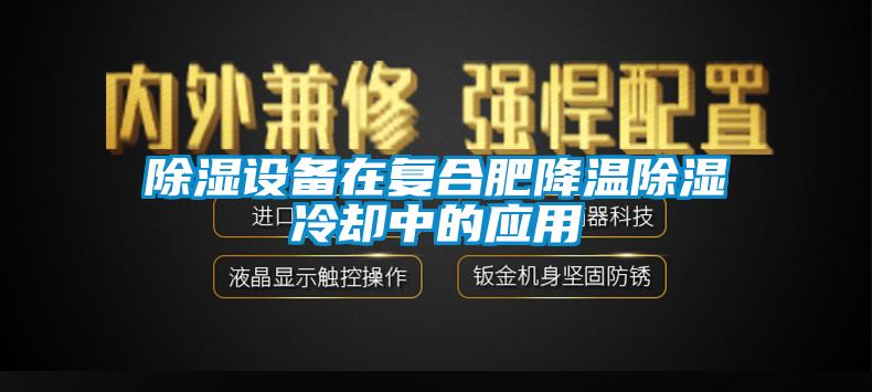 91看片网站视频設備在複合肥降溫91看片网站视频冷卻中的應用