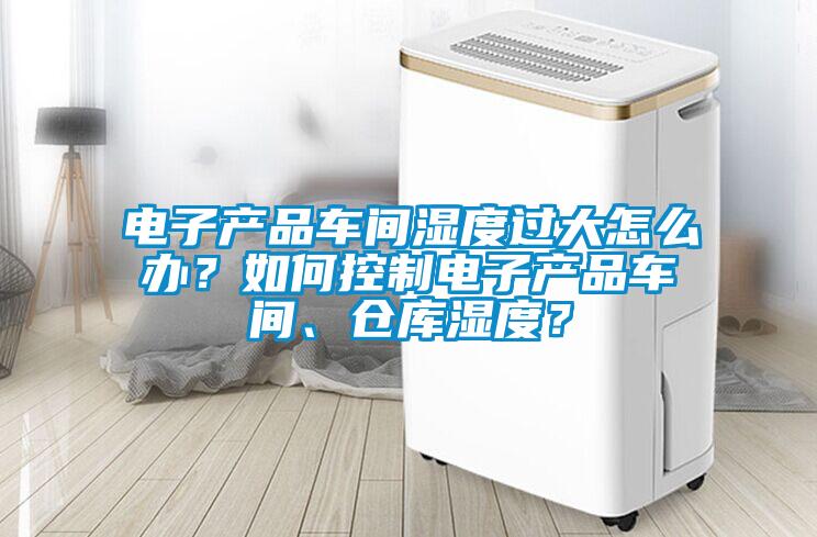 電子產品車間濕度過大怎麽辦？如何控製電子產品車間、倉庫濕度？