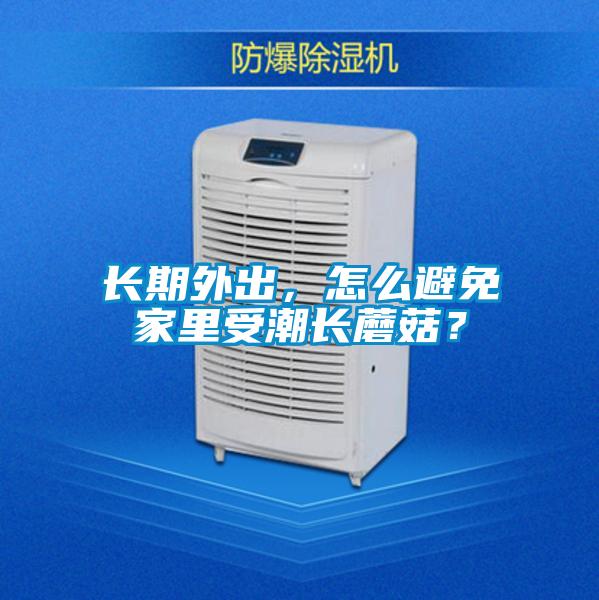 長期外出，怎麽避免家裏受潮長蘑菇？