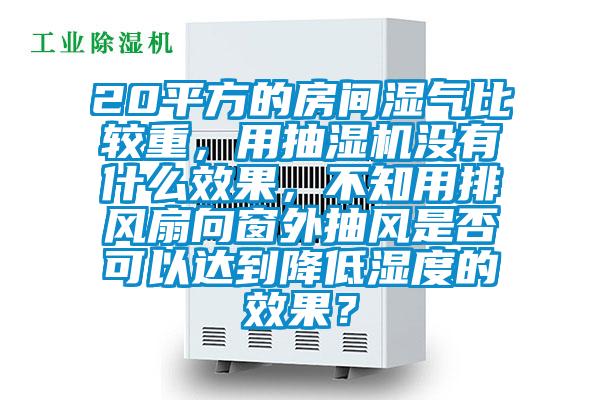 20平方的房間濕氣比較重，用抽濕機沒有什麽效果，不知用排風扇向窗外抽風是否可以達到降低濕度的效果？