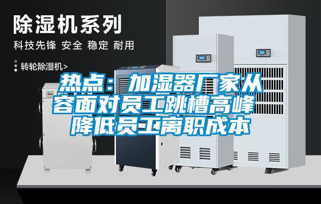 熱點：加濕器廠家從容麵對員工跳槽高峰 降低員工離職成本