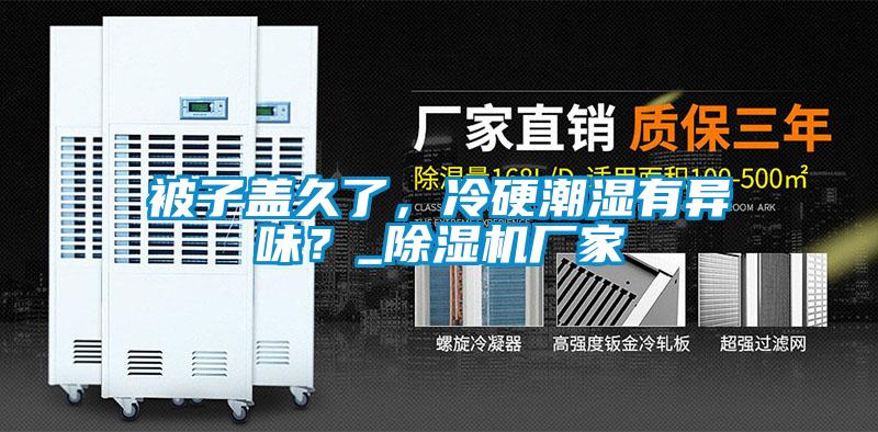 被子蓋久了，冷硬潮濕有異味？_91看片网站视频機廠家