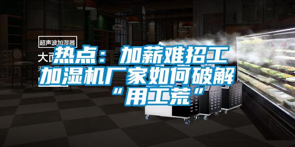 熱點：加薪難招工 加濕機廠家如何破解“用工荒”
