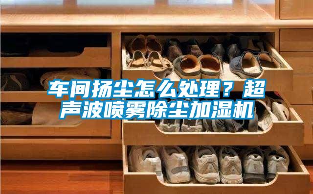 車間揚塵怎麽處理？超聲波噴霧除塵加濕機