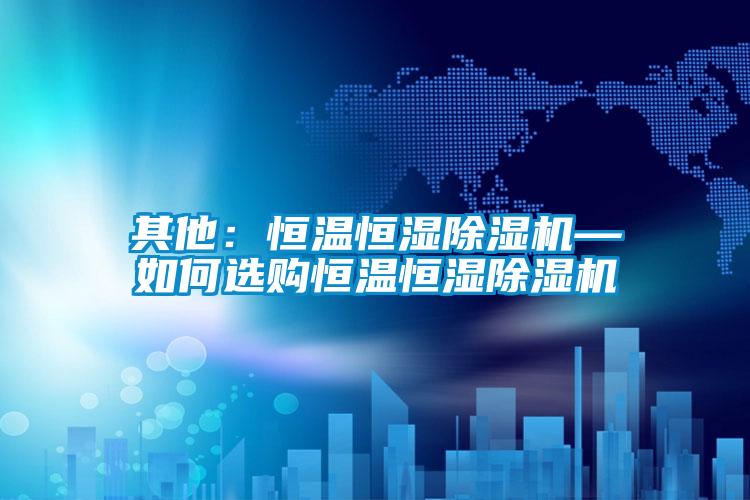 其他：恒溫恒濕91看片网站视频機—如何選購恒溫恒濕91看片网站视频機