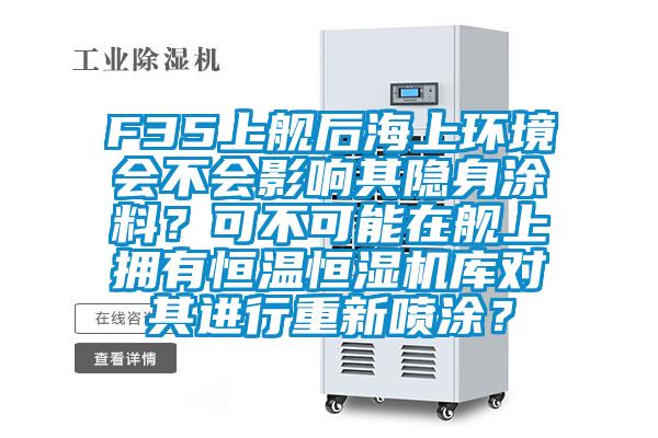 F35上艦後海上環境會不會影響其隱身塗料？可不可能在艦上擁有恒溫恒濕機庫對其進行重新噴塗？