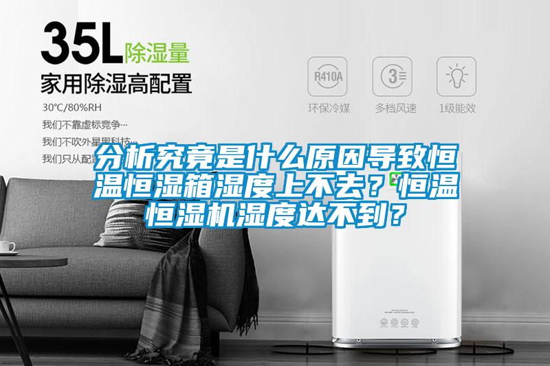 分析究竟是什麽原因導致恒溫恒濕箱濕度上不去？恒溫恒濕機濕度達不到？