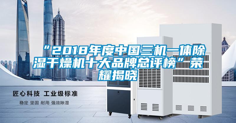 “2018年度中國三機一體91看片网站视频幹燥機十大品牌總評榜”榮耀揭曉