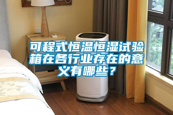 可程式恒溫恒濕試驗箱在各行業存在的意義有哪些？