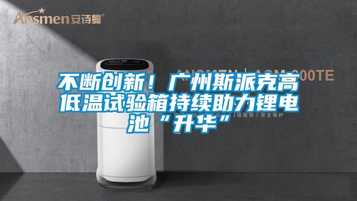 不斷創新！廣州斯派克高低溫試驗箱持續助力鋰電池“升華”