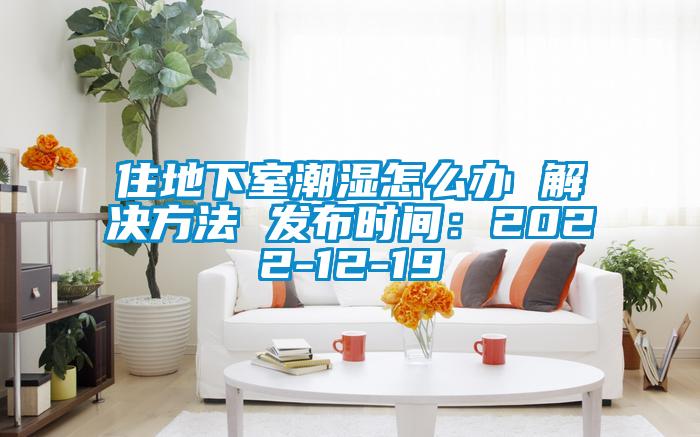 住地下室潮濕怎麽辦 解決方法 發布時間：2022-12-19