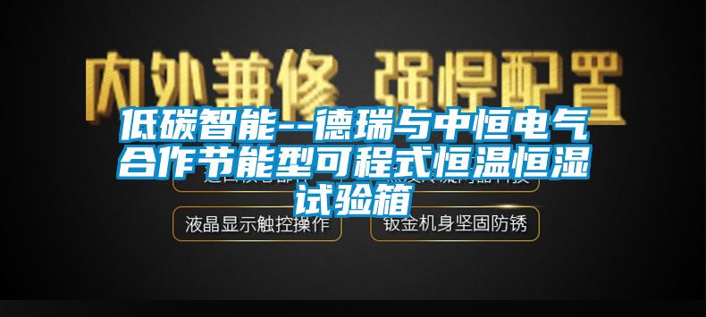 低碳智能--德瑞與中恒電氣合作節能型可程式恒溫恒濕試驗箱