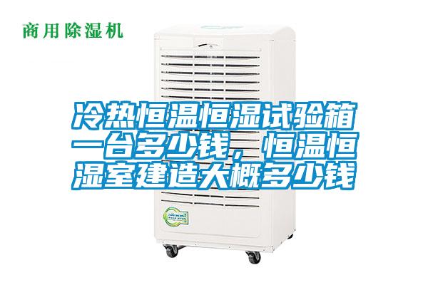 冷熱恒溫恒濕試驗箱一台多少錢，恒溫恒濕室建造大概多少錢