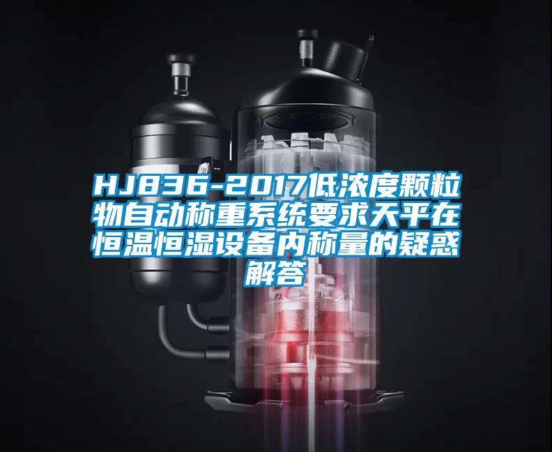 HJ836-2017低濃度顆粒物自動稱重係統要求天平在恒溫恒濕設備內稱量的疑惑解答