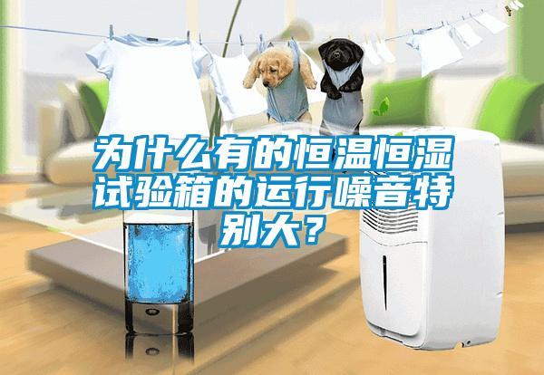 為什麽有的恒溫恒濕試驗箱的運行噪音特別大？