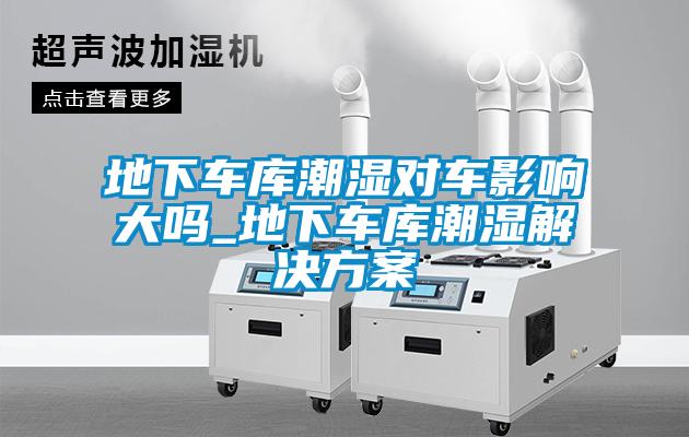 地下車庫潮濕對車影響大嗎_地下車庫潮濕解決看片网站入口