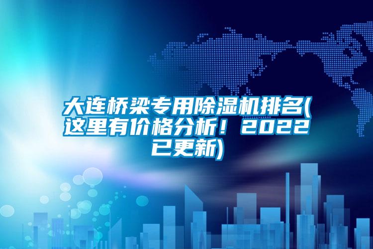 大連橋梁專用91看片网站视频機排名(這裏有價格分析！2022已更新)