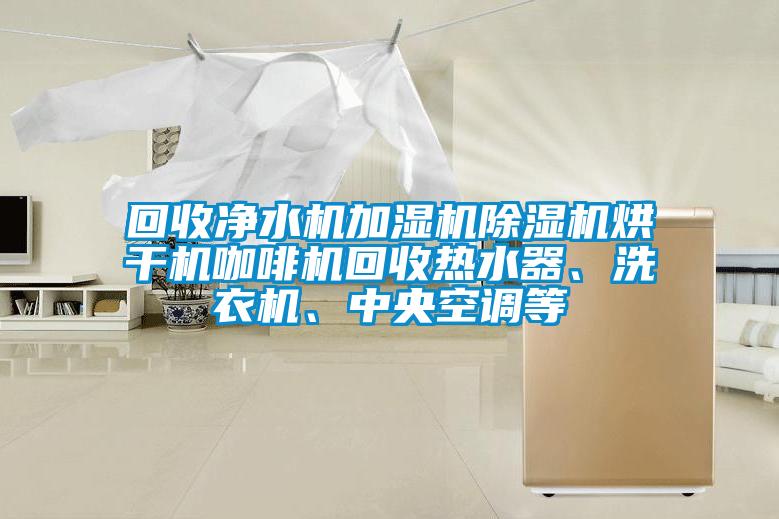 回收淨水機加濕機91看片网站视频機烘幹機咖啡機回收熱水器、洗衣機、中央空調等