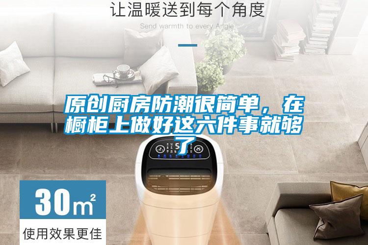 原創廚房防潮很簡單，在櫥櫃上做好這六件事就夠了