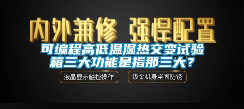 可編程高低溫濕熱交變試驗箱三大功能是指那三大？