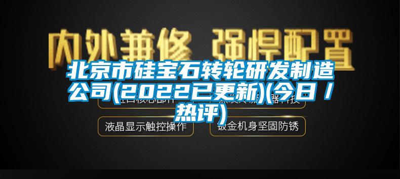 北京市矽寶石轉輪研發製造公司(2022已更新)(今日／熱評)