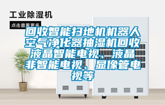 回收智能掃地機機器人空氣淨化器抽濕機回收液晶智能電視、液晶非智能電視、顯像管電視等