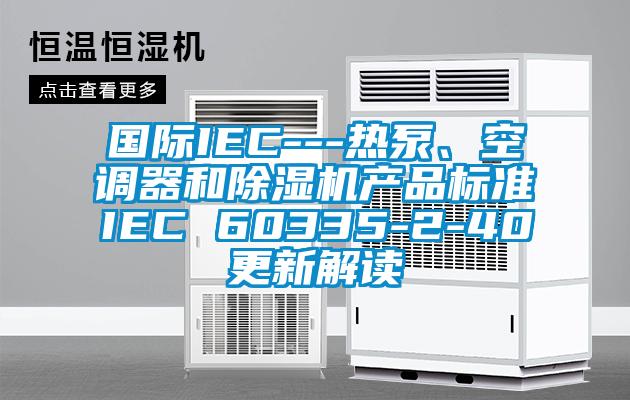 國際IEC---熱泵、空調器和91看片网站视频機產品標準IEC 60335-2-40更新解讀