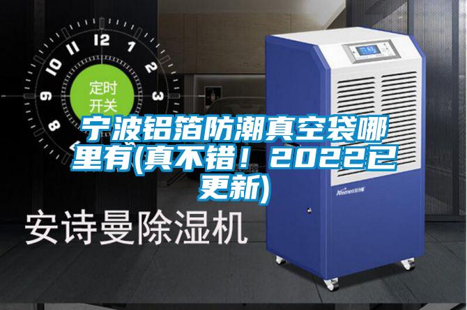 寧波鋁箔防潮真空袋哪裏有(真不錯！2022已更新)
