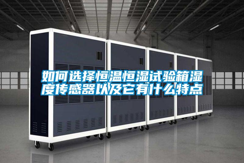 如何選擇恒溫恒濕試驗箱濕度傳感器以及它有什麽特點