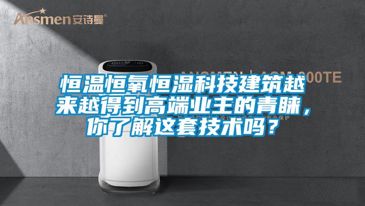 恒溫恒氧恒濕科技建築越來越得到高端業主的青睞，你了解這套技術嗎？