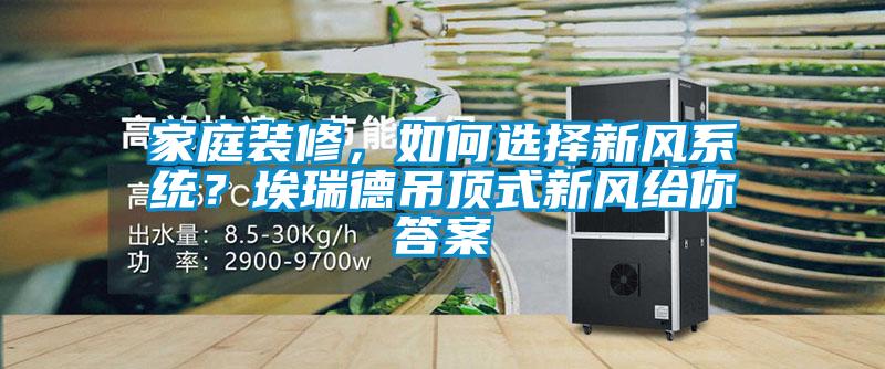 家庭裝修，如何選擇新風係統？埃瑞德吊頂式新風給你答案